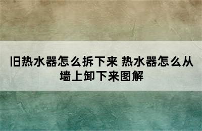 旧热水器怎么拆下来 热水器怎么从墙上卸下来图解